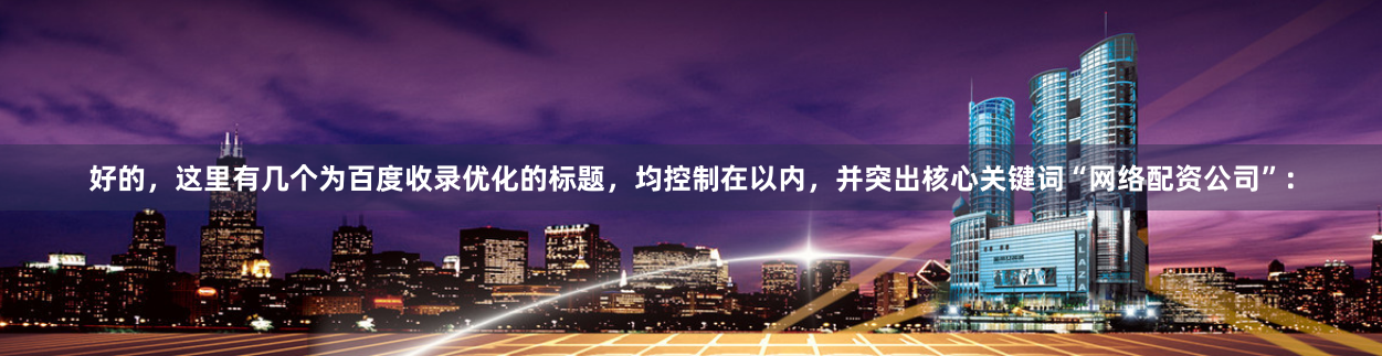 好的，这里有几个为百度收录优化的标题，均控制在以内，并突出核心关键词“网络配资公司”：