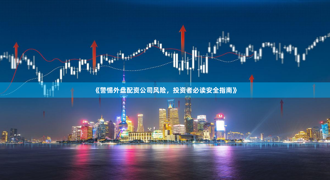 《警惕外盘配资公司风险，投资者必读安全指南》