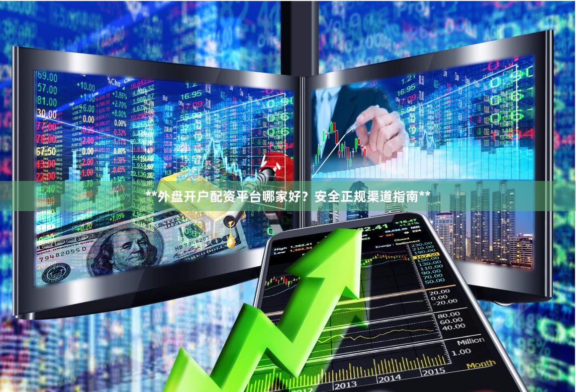 **外盘开户配资平台哪家好？安全正规渠道指南**