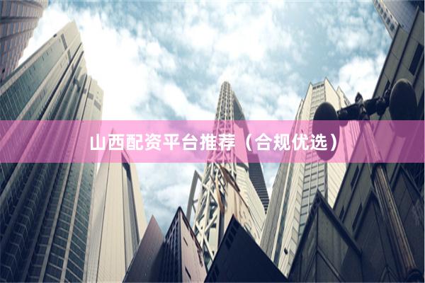 山西配资平台推荐（合规优选）