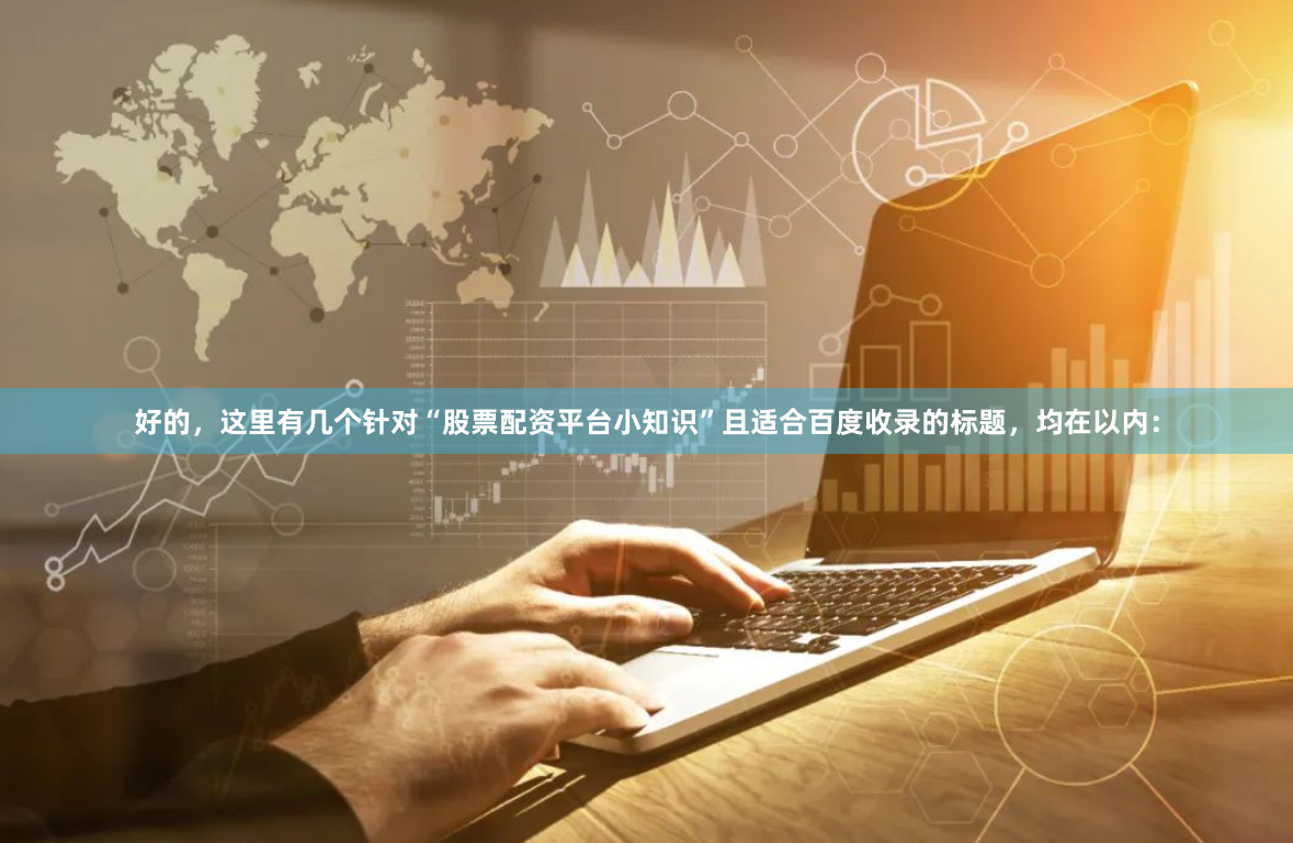 好的，这里有几个针对“股票配资平台小知识”且适合百度收录的标题，均在以内：