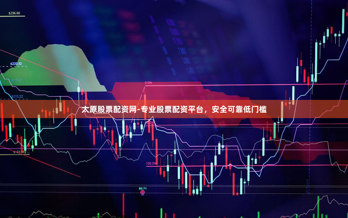 太原股票配资网-专业股票配资平台，安全可靠低门槛