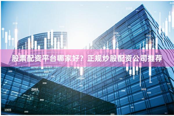 股票配资平台哪家好？正规炒股配资公司推荐